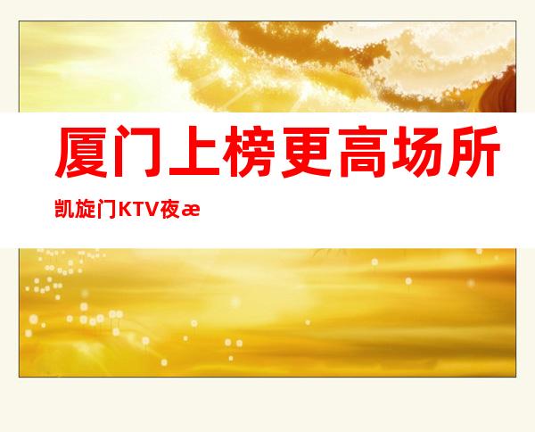 厦门上榜更高场所凯旋门KTV夜总会-档次排名