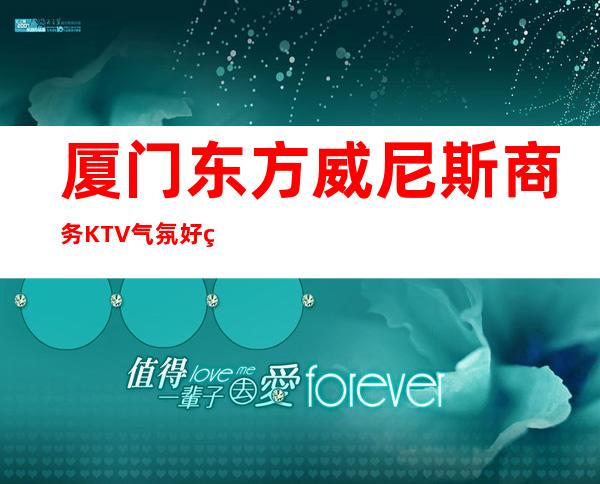 厦门东方威尼斯商务KTV气氛好的KTV-厦门本地排名高的kt – 厦门湖里商务KTV