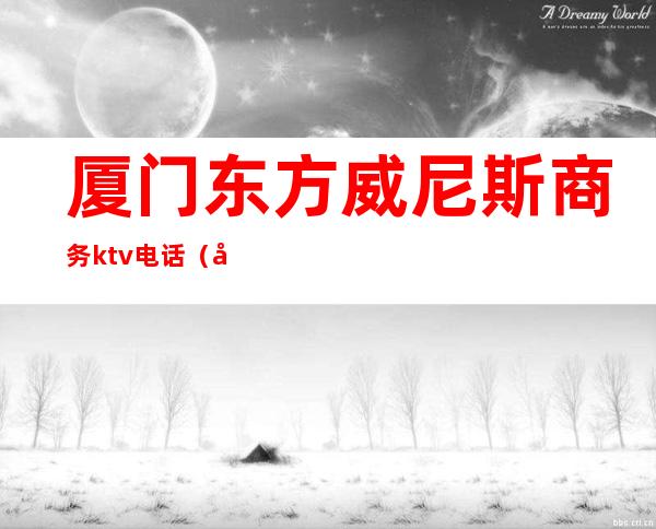 厦门东方威尼斯商务ktv电话（厦门威尼斯娱乐）