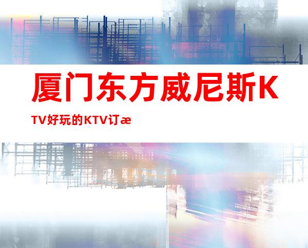 厦门东方威尼斯KTV好玩的KTV订房消息