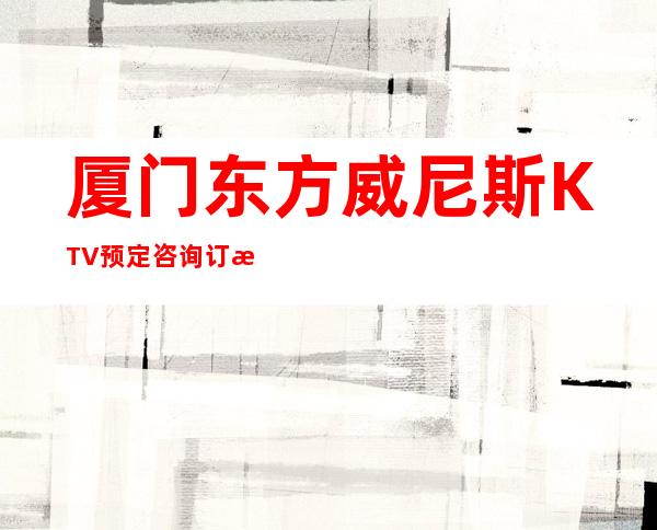 厦门东方威尼斯KTV预定咨询订房消息