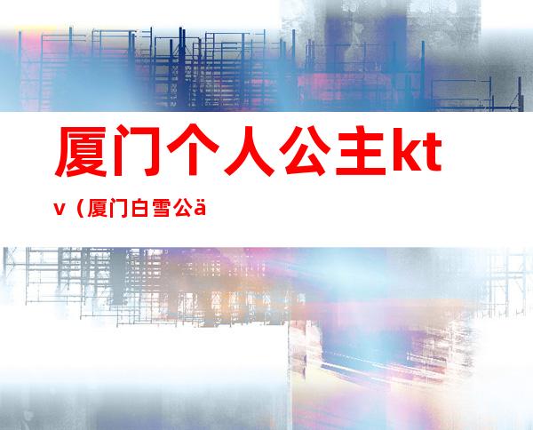 厦门个人公主ktv（厦门白雪公主）