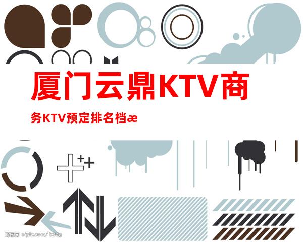 厦门云鼎KTV商务KTV预定排名档次消费情况