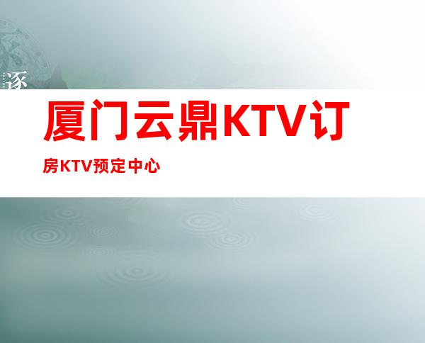 厦门云鼎KTV订房KTV预定中心