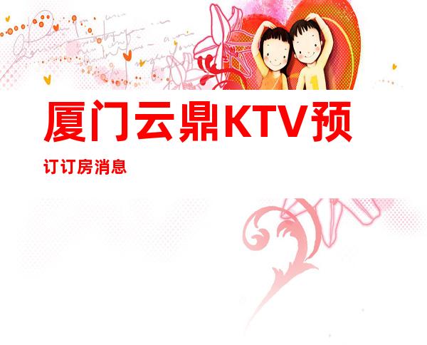 厦门云鼎KTV预订订房消息