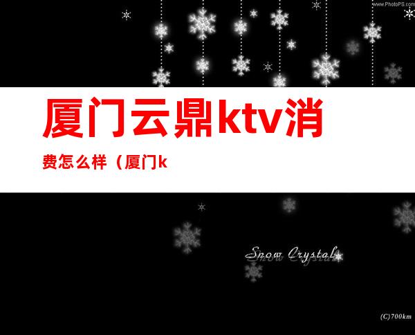 厦门云鼎ktv消费怎么样（厦门ktv多少钱）