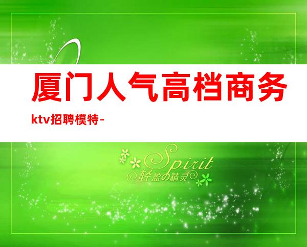 厦门人气高档商务ktv招聘模特-厦门哪个ktv有招少爷