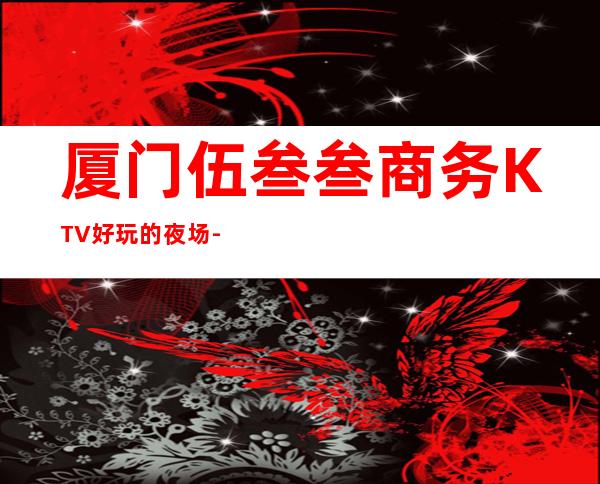 厦门伍叁叁商务KTV好玩的夜场-厦门气氛超好的ktv – 厦门集美商务KTV