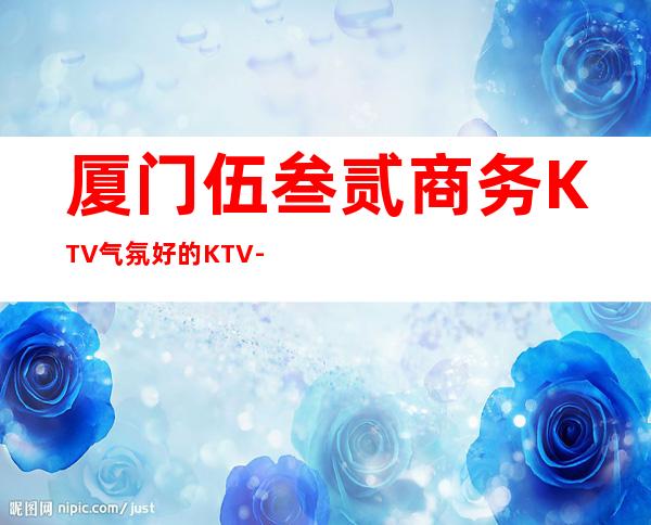 厦门伍叁贰商务KTV气氛好的KTV-厦门本地排名高的ktv – 厦门杏林商务KTV