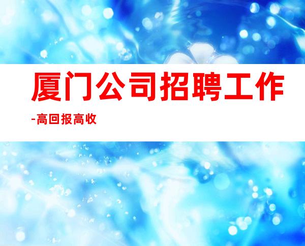 厦门公司招聘工作-高回报高收入