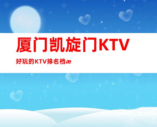 厦门凯旋门KTV好玩的KTV排名档次消费情况