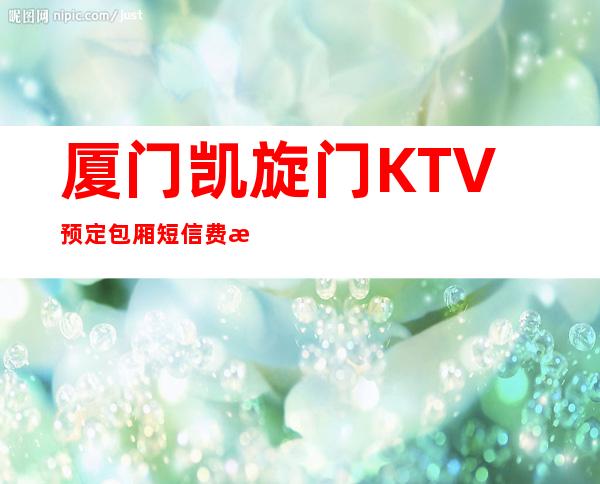 厦门凯旋门KTV预定包厢短信费情了解消费情况