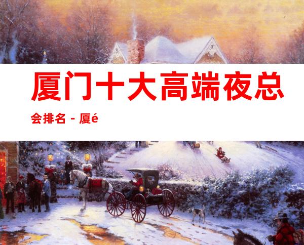 厦门十大高端夜总会排名-厦门十大夜总会好玩排行