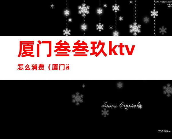 厦门叁叁玖ktv怎么消费（厦门三三九ktv消费）