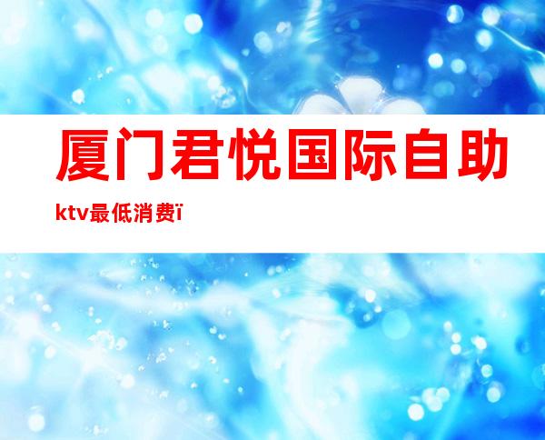 厦门君悦国际自助ktv最低消费（厦门君悦ktv怎么样）