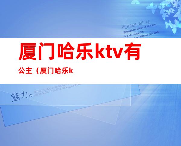 厦门哈乐ktv有公主（厦门哈乐ktv电话号码）