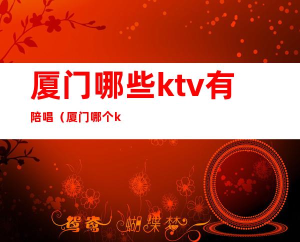 厦门哪些ktv有陪唱（厦门哪个ktv有陪酒）