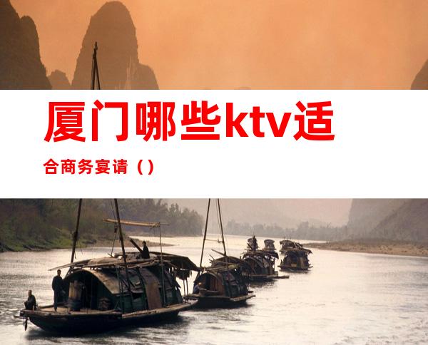 厦门哪些ktv适合商务宴请（）