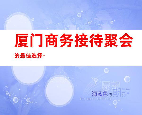 厦门商务接待聚会的最佳选择-厦门酒吧预订推荐信息