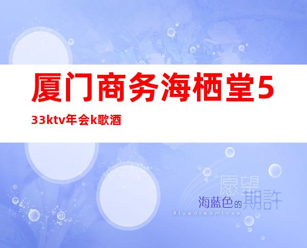 厦门商务海栖堂533ktv年会k歌酒水有畅饮 – 厦门其他商务KTV