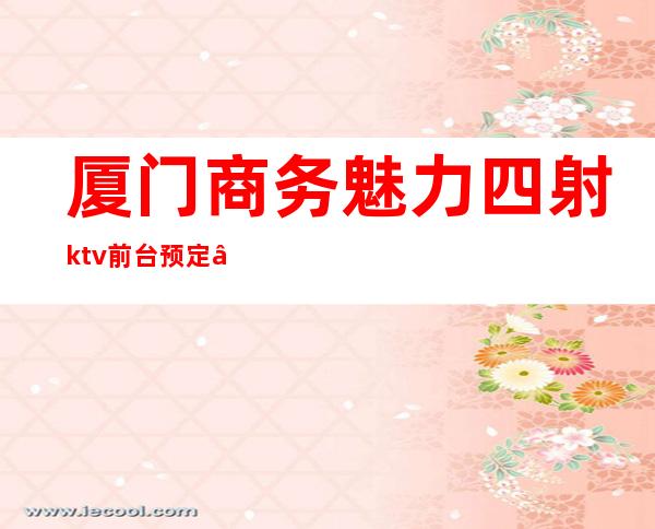 厦门商务魅力四射ktv前台预定 – 厦门思明商务KTV