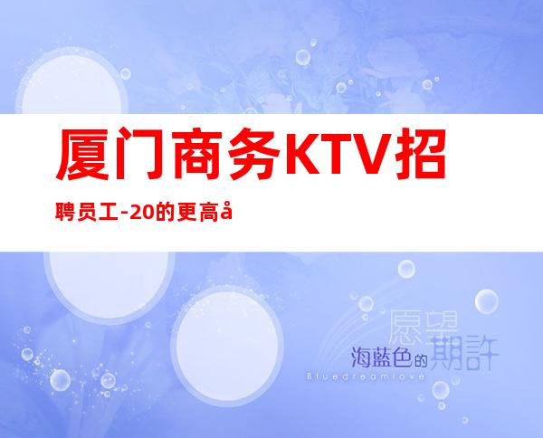 厦门商务KTV招聘员工- 20的更高场轻松赚是目的