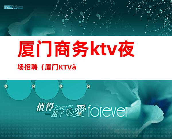 厦门商务ktv夜场招聘（厦门KTV夜场招聘）