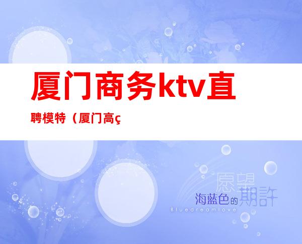 厦门商务ktv直聘模特（厦门高端夜场招聘模特）