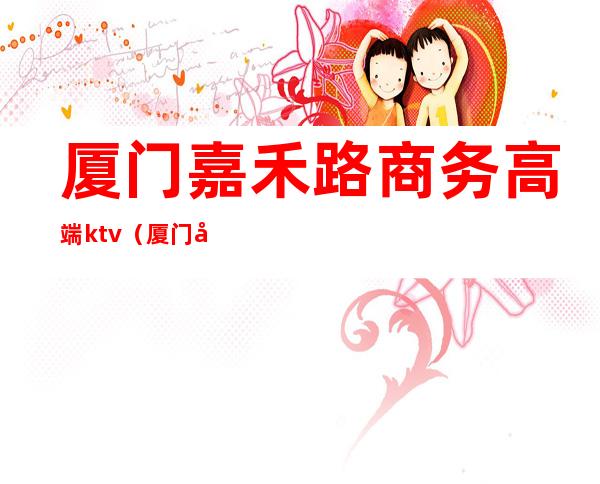 厦门嘉禾路商务高端ktv（厦门嘉禾路）