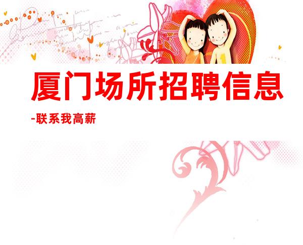 厦门场所招聘信息-联系我高薪简单努力即可