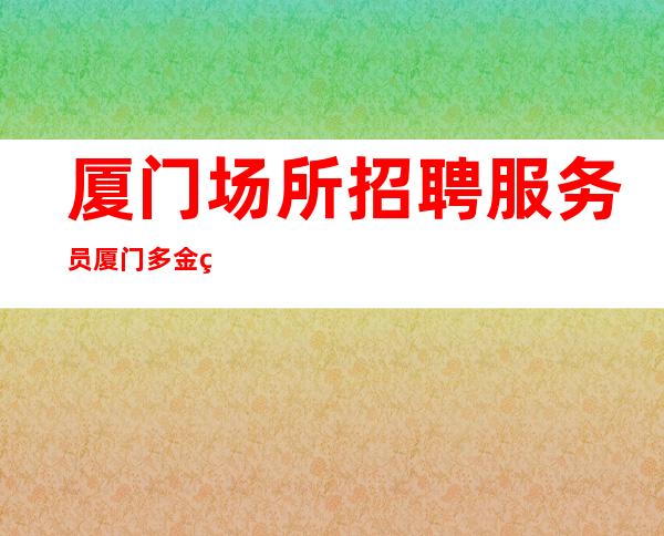 厦门场所招聘服务员 厦门多金的酒吧招聘惊喜不断赚多多