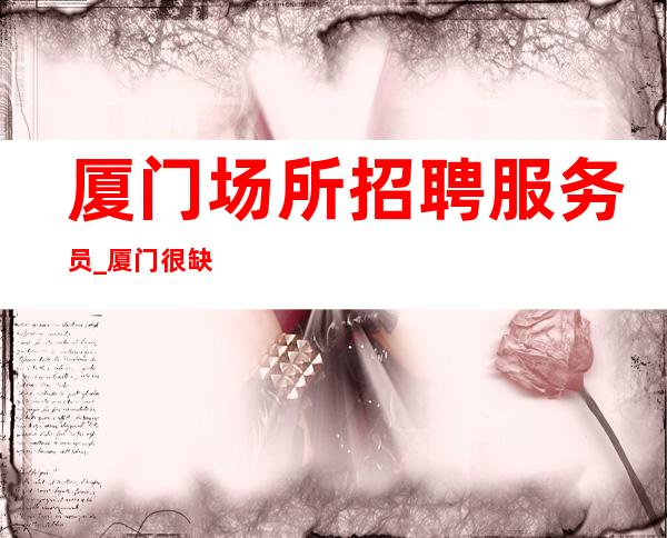 厦门场所招聘服务员_厦门很缺人酒吧火爆无杂费温文尔雅