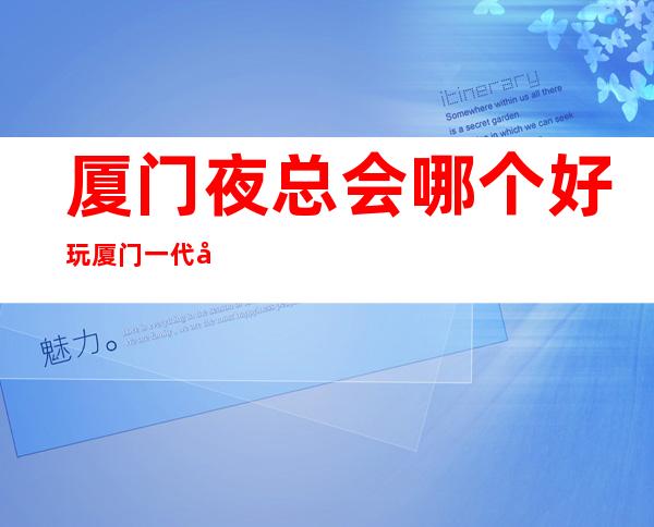 厦门夜总会哪个好玩厦门一代年华会所预订打折 – 厦门湖里兴隆路商务KTV