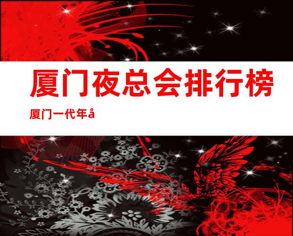 厦门夜总会排行榜厦门一代年华娱乐会所网红多真好玩 – 厦门海沧阿罗海广场商务KTV