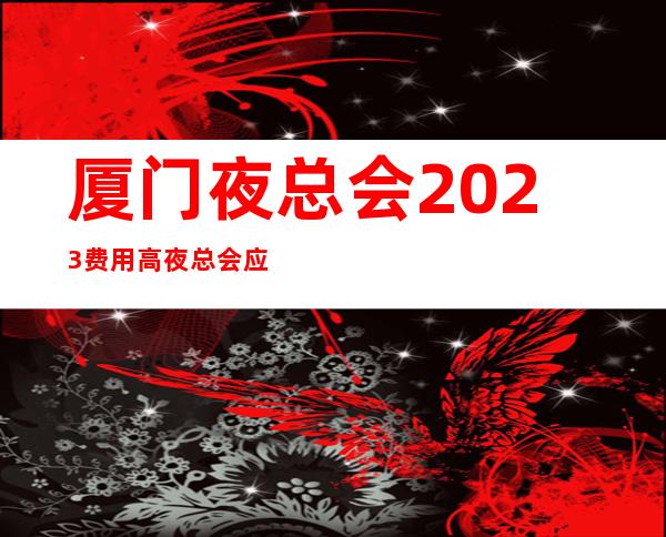 厦门夜总会2023费用高夜总会应聘新人保证