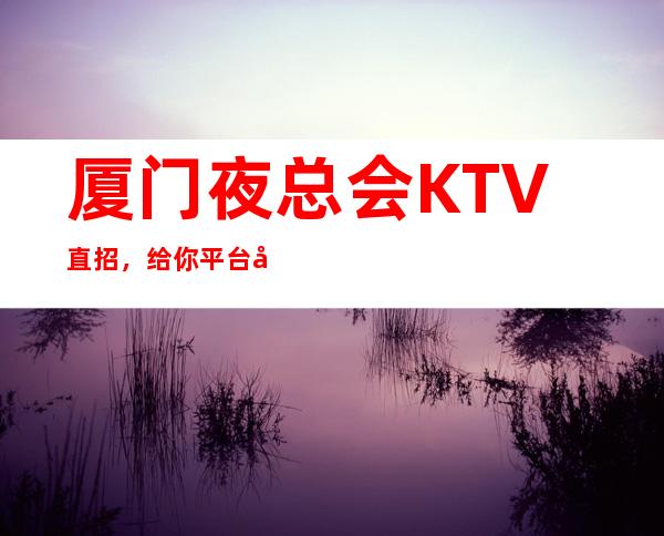 厦门夜总会KTV直招，给你平台展示自我