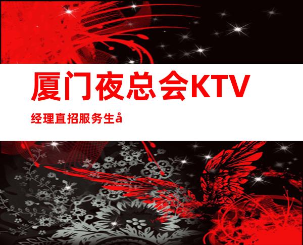 厦门夜总会KTV经理直招服务生兼职-没那么多规矩