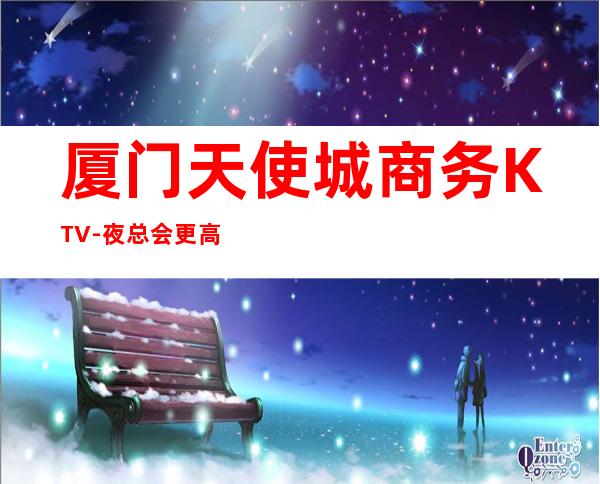 厦门天使城商务KTV-夜总会更高娱乐场所