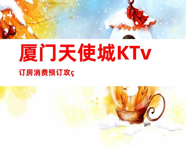 厦门天使城KTv订房消费预订攻略