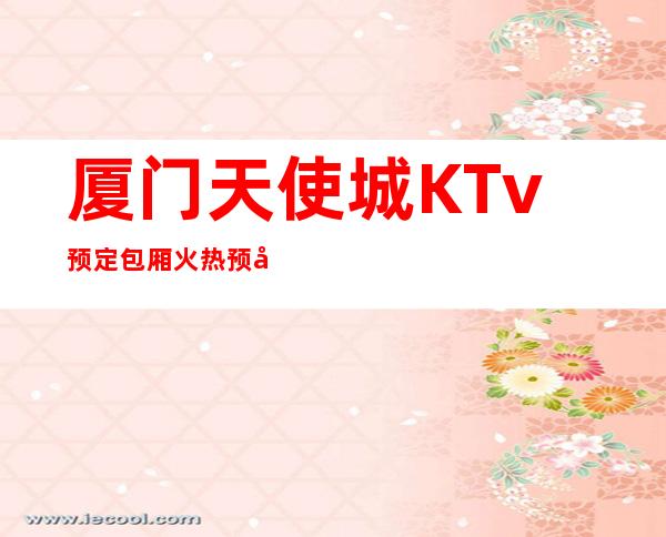 厦门天使城KTv预定包厢火热预定中