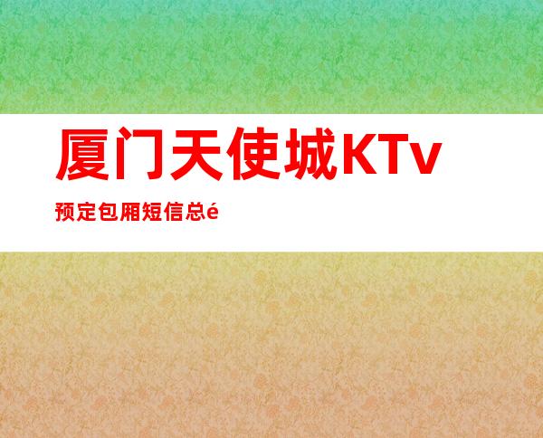 厦门天使城KTv预定包厢短信总部送果盘啦