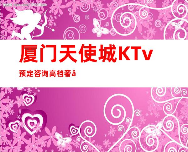 厦门天使城KTv预定咨询高档奢华场所