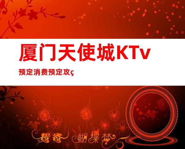 厦门天使城KTv预定消费预定攻略