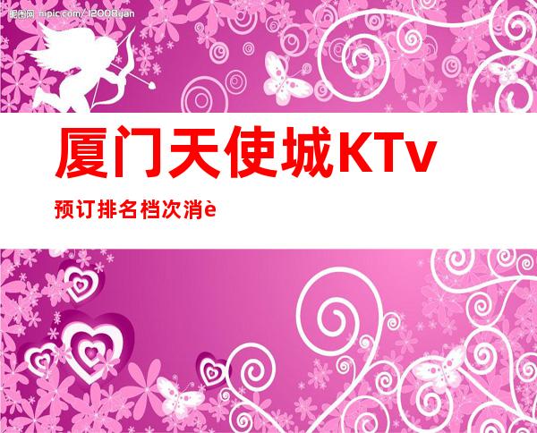 厦门天使城KTv预订排名档次消费情况