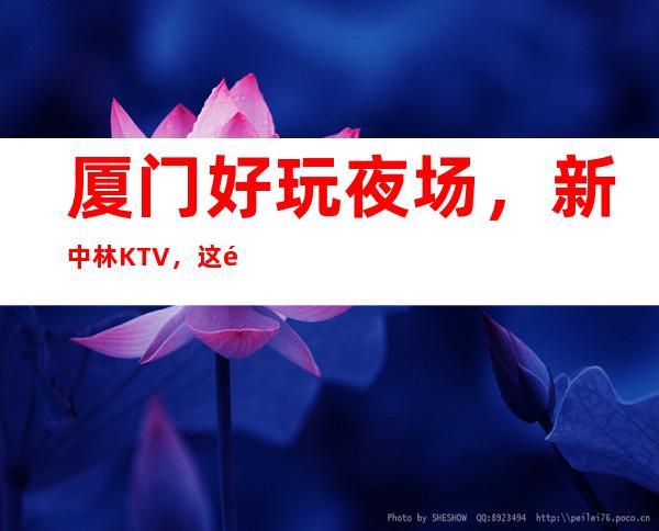 厦门好玩夜场，新中林KTV，这里好玩节目多醉好玩 – 厦门集美商务KTV