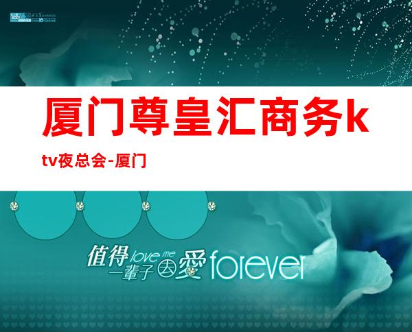 厦门尊皇汇商务ktv夜总会-厦门商务ktv怎么预定 – 厦门杏林商务KTV