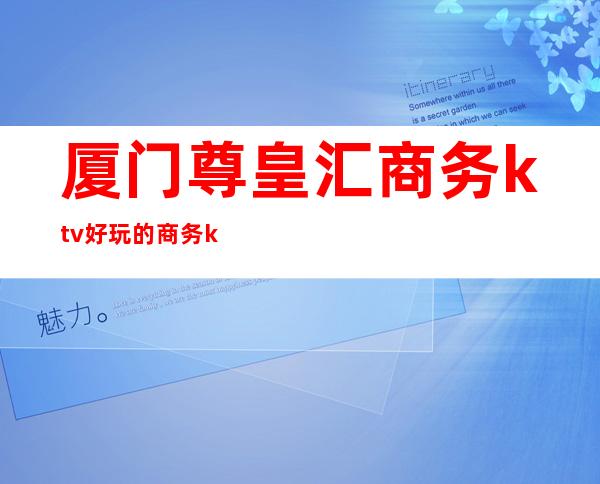 厦门尊皇汇商务ktv好玩的商务ktv-厦门气氛超好的ktv – 厦门同安商务KTV