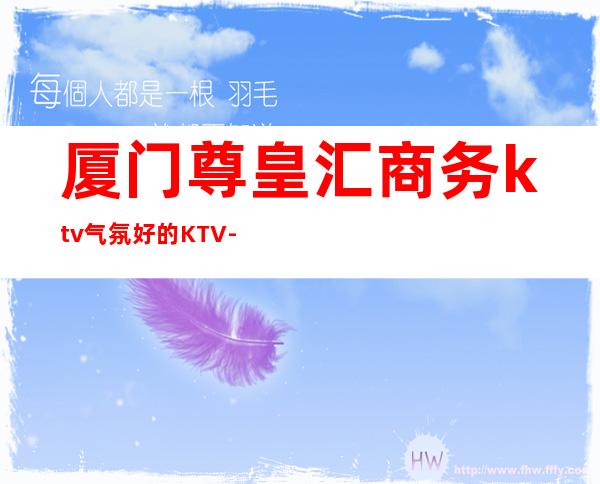 厦门尊皇汇商务ktv气氛好的KTV-厦门性价比高的ktv – 厦门海沧商务KTV