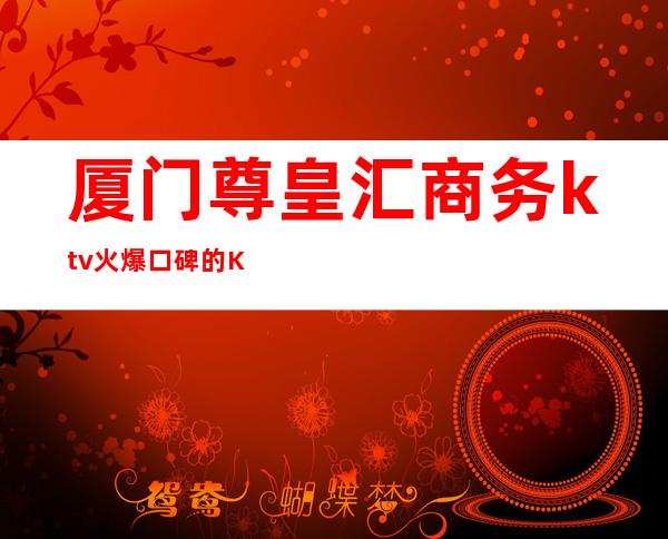 厦门尊皇汇商务ktv火爆口碑的KTV-厦门本地排名高的ktv – 厦门集美商务KTV