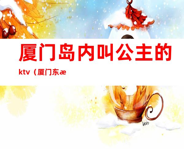 厦门岛内叫公主的ktv（厦门东方名殿包厢公主）